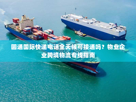 圆通国际快递电话全天候可接通吗?物业企业跨境物流专线指南 圆通国际快递电话全天候可接通吗?物业企业跨境物流专线指南