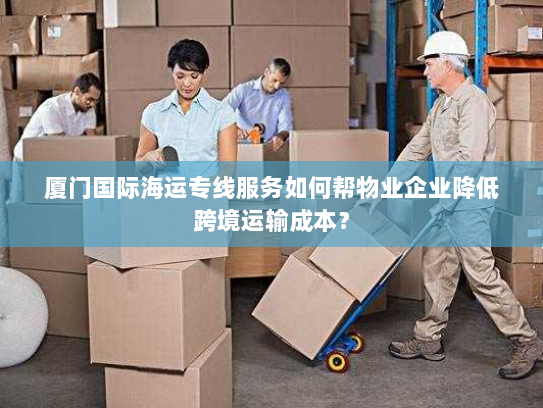 厦门国际海运专线服务如何帮物业企业降低跨境运输成本? 厦门国际海运专线服务如何帮物业企业降低跨境运输成本?
