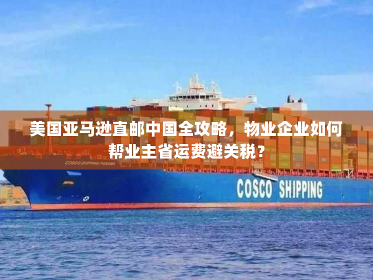美国亚马逊直邮中国全攻略，物业企业如何帮业主省运费避关税？