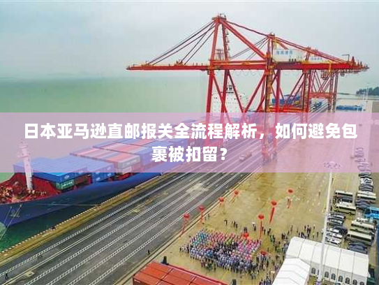 日本亚马逊直邮报关全流程解析,如何避免包裹被扣留? 日本亚马逊直邮报关全流程解析,如何避免包裹被扣留?