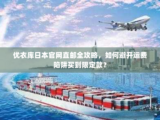 优衣库日本官网直邮全攻略,如何避开运费陷阱买到限定款? 优衣库日本官网直邮全攻略,如何避开运费陷阱买到限定款?
