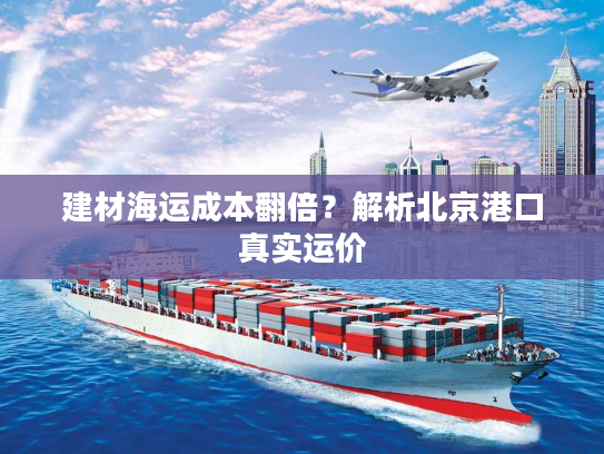 建材海运成本翻倍?解析北京港口真实运价 建材海运成本翻倍?解析北京港口真实运价