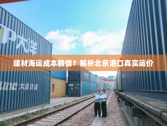 建材海运成本翻倍？解析北京港口真实运价