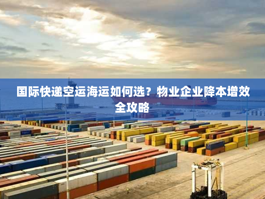 国际快递空运海运如何选?物业企业降本增效全攻略 国际快递空运海运如何选?物业企业降本增效全攻略
