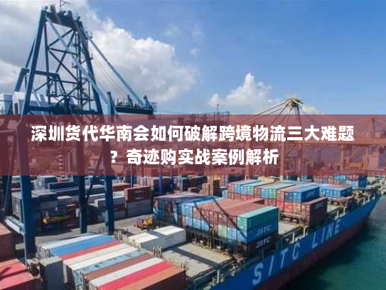 深圳货代华南会如何破解跨境物流三大难题?奇迹购实战案例解析 深圳货代华南会如何破解跨境物流三大难题?奇迹购实战案例解析