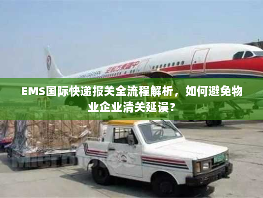 EMS国际快递报关全流程解析,如何避免物业企业清关延误? EMS国际快递报关全流程解析,如何避免物业企业清关延误?