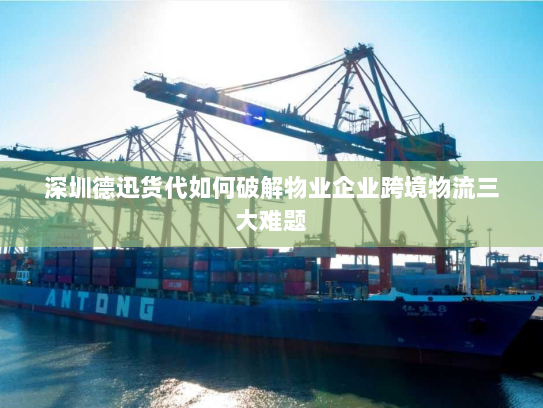 深圳德迅货代如何破解物业企业跨境物流三大难题 深圳德迅货代如何破解物业企业跨境物流三大难题