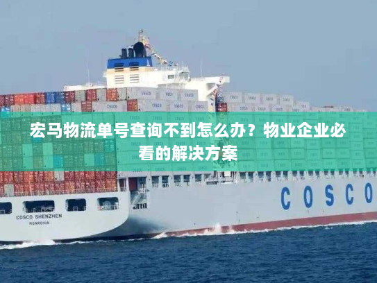 宏马物流单号查询不到怎么办?物业企业必看的解决方案 宏马物流单号查询不到怎么办?物业企业必看的解决方案