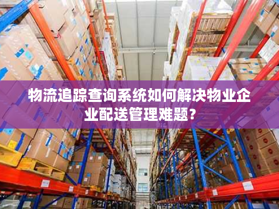 物流追踪查询系统如何解决物业企业配送管理难题？