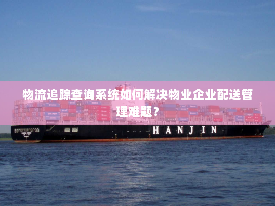 物流追踪查询系统如何解决物业企业配送管理难题? 物流追踪查询系统如何解决物业企业配送管理难题?