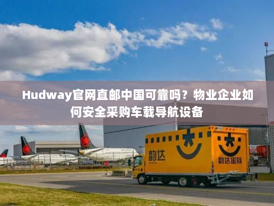 Hudway官网直邮中国可靠吗?物业企业如何安全采购车载导航设备 Hudway官网直邮中国可靠吗?物业企业如何安全采购车载导航设备