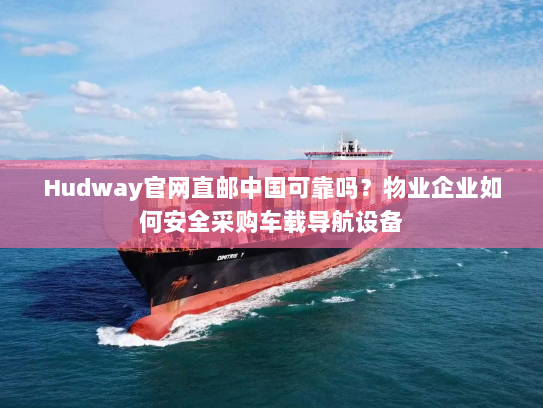 Hudway官网直邮中国可靠吗?物业企业如何安全采购车载导航设备 Hudway官网直邮中国可靠吗?物业企业如何安全采购车载导航设备