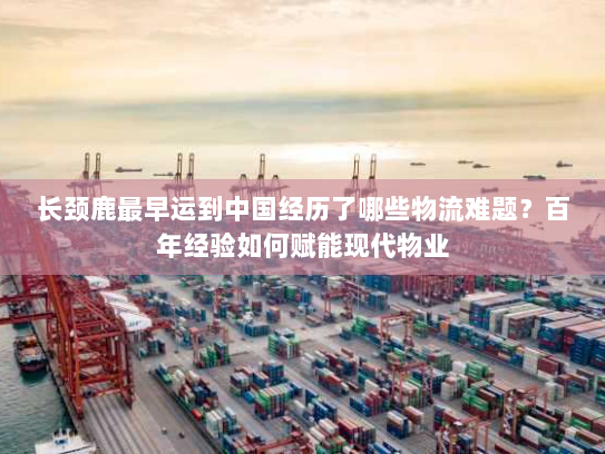 长颈鹿最早运到中国经历了哪些物流难题？百年经验如何赋能现代物业