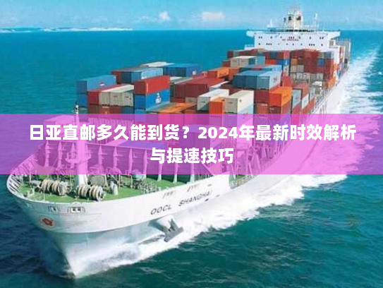 日亚直邮多久能到货?2024年最新时效解析与提速技巧 日亚直邮多久能到货?2024年最新时效解析与提速技巧