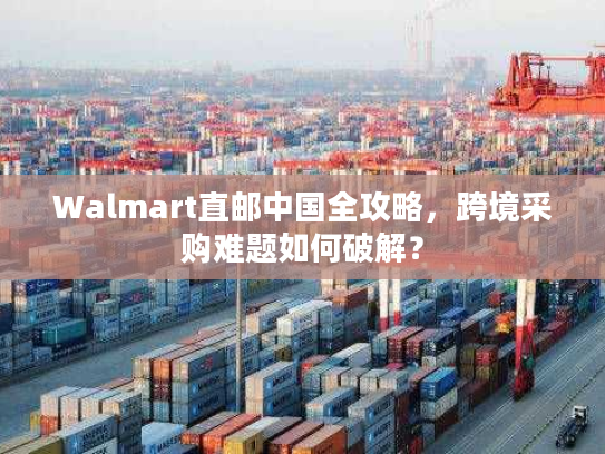 Walmart直邮中国全攻略，跨境采购难题如何破解？