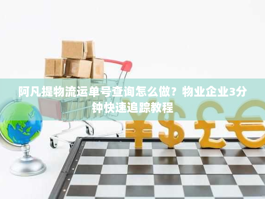 阿凡提物流运单号查询怎么做？物业企业3分钟快速追踪教程