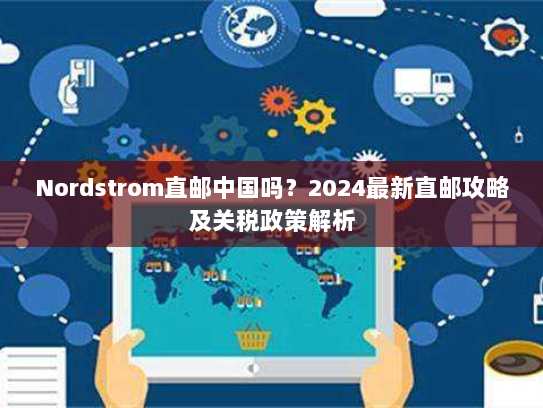 Nordstrom直邮中国吗？2024最新直邮攻略及关税政策解析