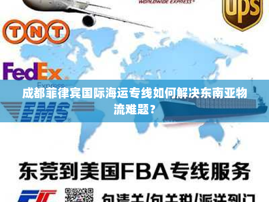 成都菲律宾国际海运专线如何解决东南亚物流难题? 成都菲律宾国际海运专线如何解决东南亚物流难题?