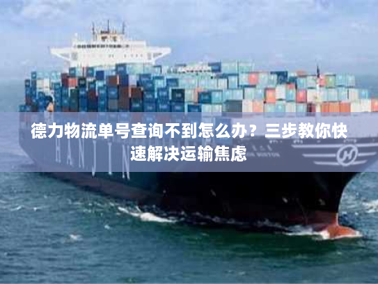 德力物流单号查询不到怎么办?三步教你快速解决运输焦虑 德力物流单号查询不到怎么办?三步教你快速解决运输焦虑