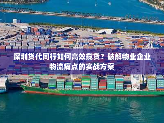 深圳货代同行如何高效揽货?破解物业企业物流痛点的实战方案 深圳货代同行如何高效揽货?破解物业企业物流痛点的实战方案