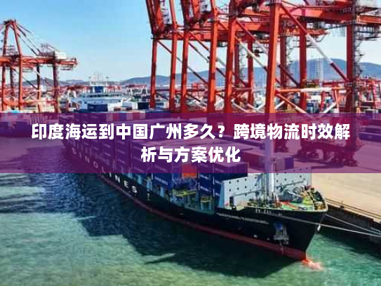 印度海运到中国广州多久？跨境物流时效解析与方案优化