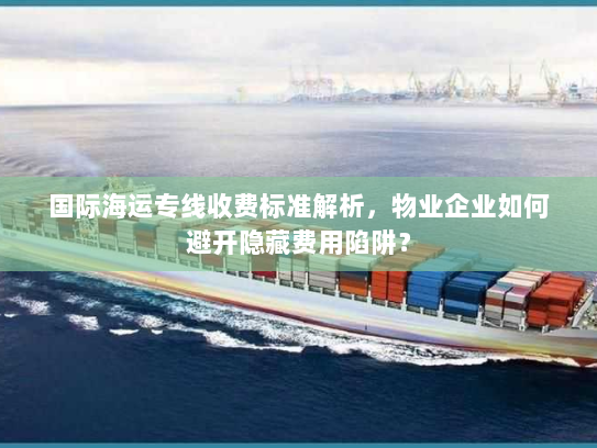 国际海运专线收费标准解析，物业企业如何避开隐藏费用陷阱？