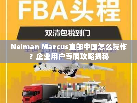 Neiman Marcus直邮中国怎么操作?企业用户专属攻略揭秘 Neiman Marcus直邮中国怎么操作?企业用户专属攻略揭秘