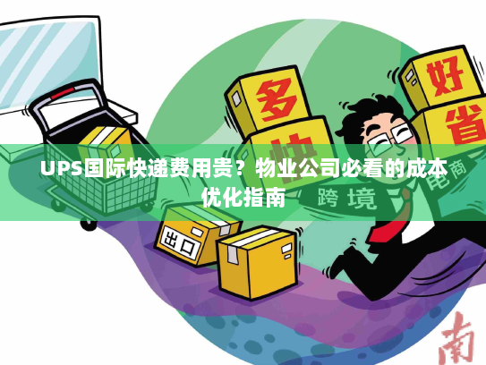 UPS国际快递费用贵？物业公司必看的成本优化指南
