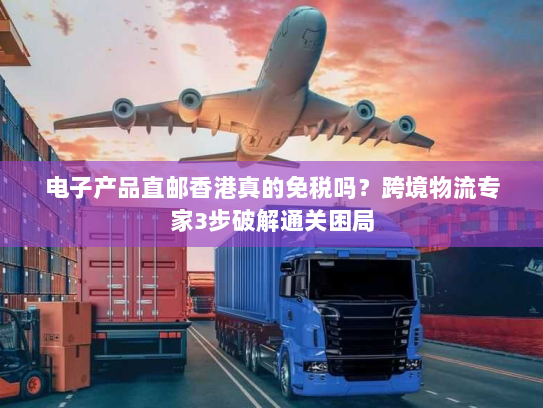 电子产品直邮香港真的免税吗?跨境物流专家3步破解通关困局 电子产品直邮香港真的免税吗?跨境物流专家3步破解通关困局