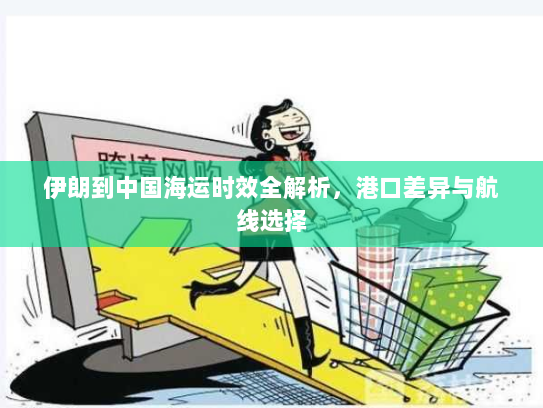 伊朗到中国海运时效全解析,港口差异与航线选择 伊朗到中国海运时效全解析,港口差异与航线选择