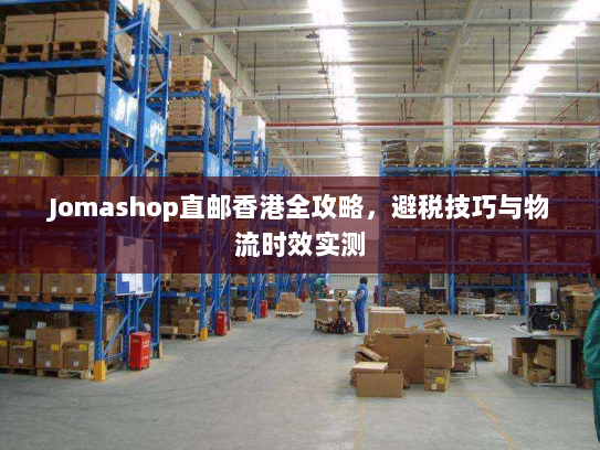 Jomashop直邮香港全攻略,避税技巧与物流时效实测 Jomashop直邮香港全攻略,避税技巧与物流时效实测