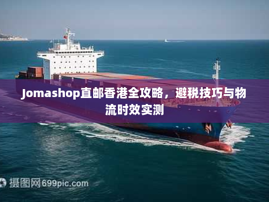 Jomashop直邮香港全攻略,避税技巧与物流时效实测 Jomashop直邮香港全攻略,避税技巧与物流时效实测