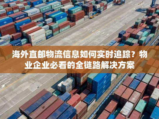 海外直邮物流信息如何实时追踪？物业企业必看的全链路解决方案