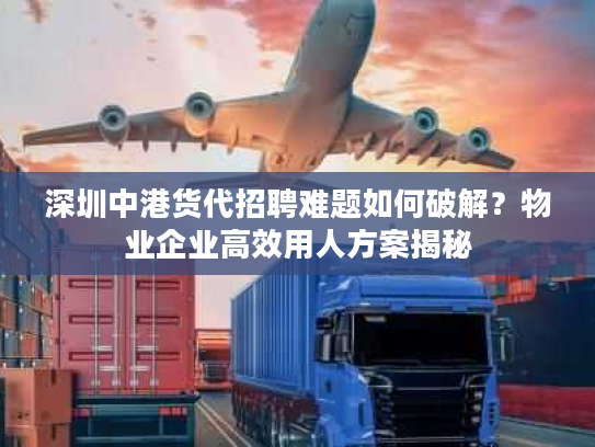 深圳中港货代招聘难题如何破解?物业企业高效用人方案揭秘 深圳中港货代招聘难题如何破解?物业企业高效用人方案揭秘