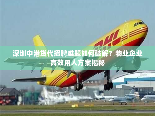 深圳中港货代招聘难题如何破解?物业企业高效用人方案揭秘 深圳中港货代招聘难题如何破解?物业企业高效用人方案揭秘