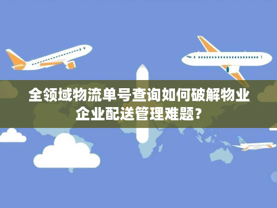 全领域物流单号查询如何破解物业企业配送管理难题? 全领域物流单号查询如何破解物业企业配送管理难题?