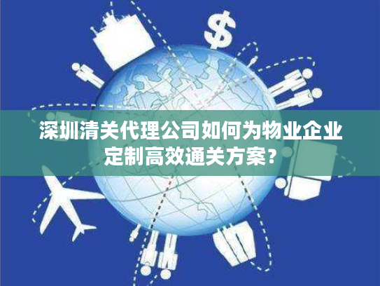 深圳清关代理公司如何为物业企业定制高效通关方案? 深圳清关代理公司如何为物业企业定制高效通关方案?