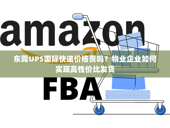 东莞UPS国际快递价格贵吗?物业企业如何实现高性价比发货 东莞UPS国际快递价格贵吗?物业企业如何实现高性价比发货