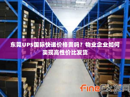 东莞UPS国际快递价格贵吗?物业企业如何实现高性价比发货 东莞UPS国际快递价格贵吗?物业企业如何实现高性价比发货