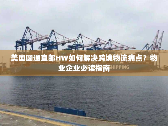 美国圆通直邮HW如何解决跨境物流痛点？物业企业必读指南