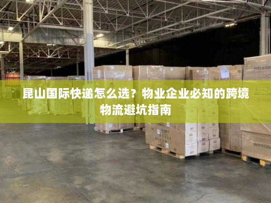 昆山国际快递怎么选?物业企业必知的跨境物流避坑指南 昆山国际快递怎么选?物业企业必知的跨境物流避坑指南