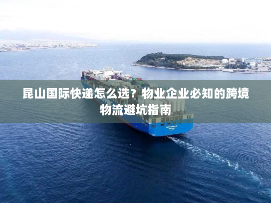 昆山国际快递怎么选?物业企业必知的跨境物流避坑指南 昆山国际快递怎么选?物业企业必知的跨境物流避坑指南