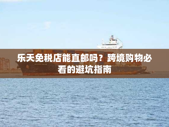 乐天免税店能直邮吗？跨境购物必看的避坑指南