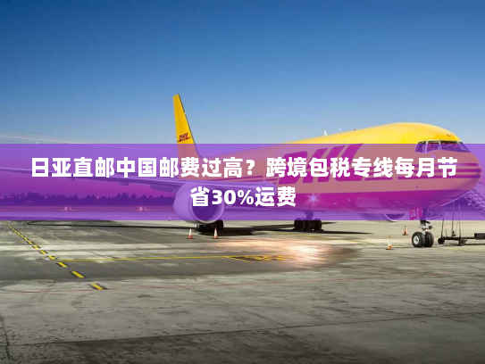 日亚直邮中国邮费过高?跨境包税专线每月节省30%运费 日亚直邮中国邮费过高?跨境包税专线每月节省30%运费