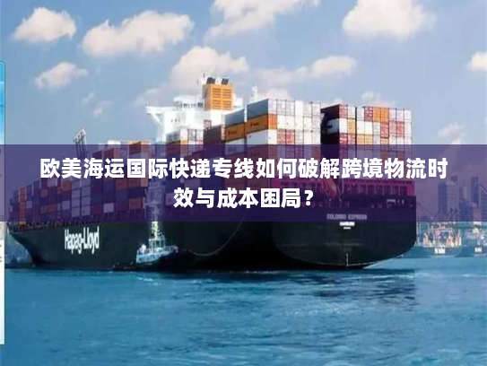 欧美海运国际快递专线如何破解跨境物流时效与成本困局？