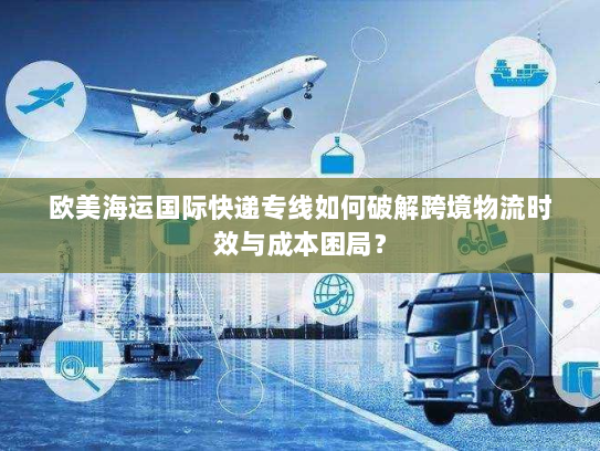 欧美海运国际快递专线如何破解跨境物流时效与成本困局？