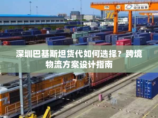 深圳巴基斯坦货代如何选择？跨境物流方案设计指南