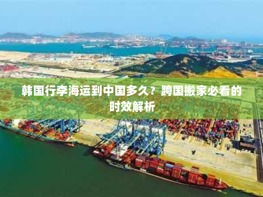 韩国行李海运到中国多久?跨国搬家必看的时效解析 韩国行李海运到中国多久?跨国搬家必看的时效解析