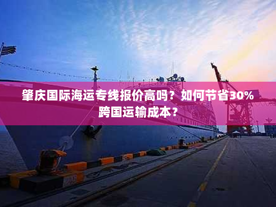 肇庆国际海运专线报价高吗?如何节省30%跨国运输成本? 肇庆国际海运专线报价高吗?如何节省30%跨国运输成本?