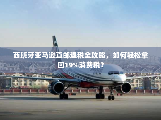 西班牙亚马逊直邮退税全攻略,如何轻松拿回19%消费税? 西班牙亚马逊直邮退税全攻略,如何轻松拿回19%消费税?